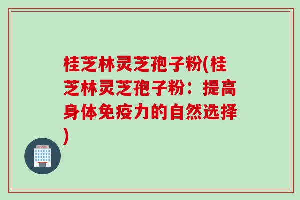 桂芝林灵芝孢子粉(桂芝林灵芝孢子粉：提高身体免疫力的自然选择)