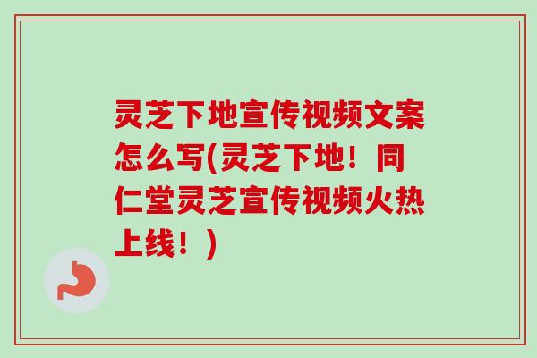 灵芝下地宣传视频文案怎么写(灵芝下地！同仁堂灵芝宣传视频火热上线！)