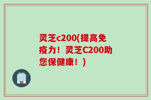 灵芝c200(提高免疫力!灵芝C200助您保健康!) 灵芝c200(提高免疫力!灵芝C200助您保健康!)