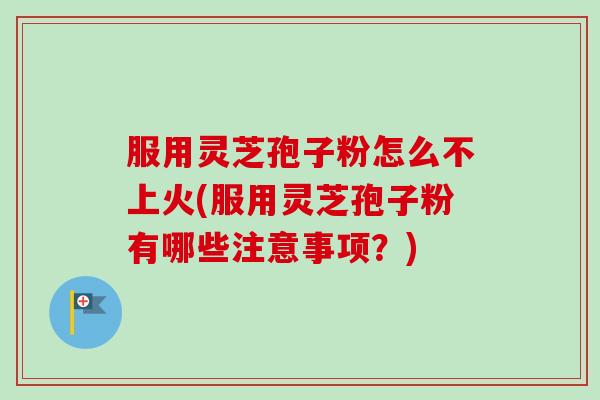 服用灵芝孢子粉怎么不上火(服用灵芝孢子粉有哪些注意事项？)