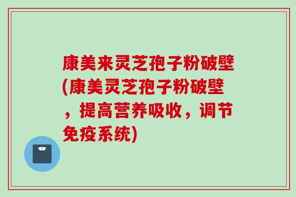 康美来灵芝孢子粉破壁(康美灵芝孢子粉破壁，提高营养吸收，调节免疫系统)