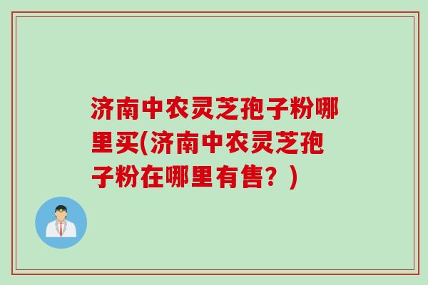 济南中农灵芝孢子粉哪里买(济南中农灵芝孢子粉在哪里有售？)