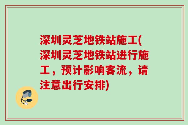 深圳灵芝地铁站施工(深圳灵芝地铁站进行施工，预计影响客流，请注意出行安排)