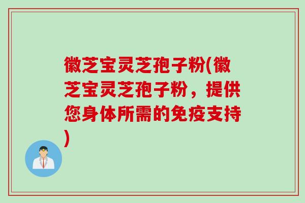 徽芝宝灵芝孢子粉(徽芝宝灵芝孢子粉，提供您身体所需的免疫支持)