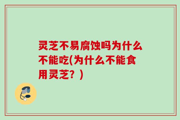 灵芝不易腐蚀吗为什么不能吃(为什么不能食用灵芝？)