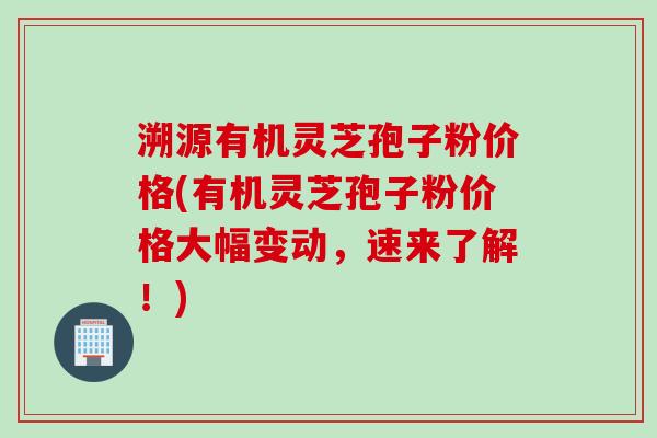 溯源有机灵芝孢子粉价格(有机灵芝孢子粉价格大幅变动，速来了解！)