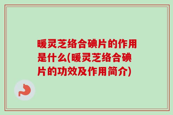 暖灵芝络合碘片的作用是什么(暖灵芝络合碘片的功效及作用简介)
