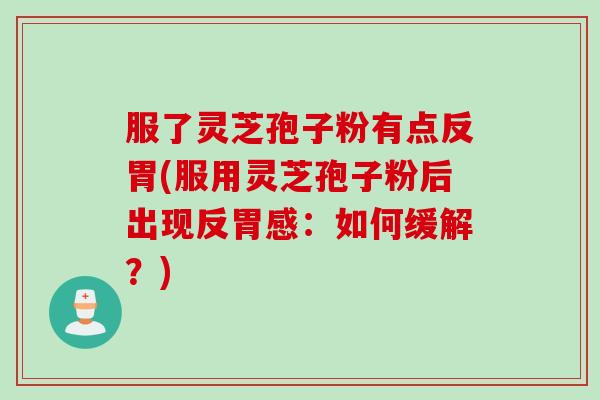 服了灵芝孢子粉有点反胃(服用灵芝孢子粉后出现反胃感：如何缓解？)