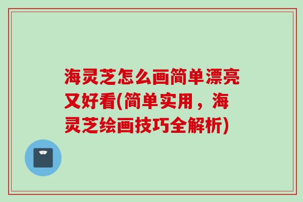 海灵芝怎么画简单漂亮又好看(简单实用，海灵芝绘画技巧全解析)