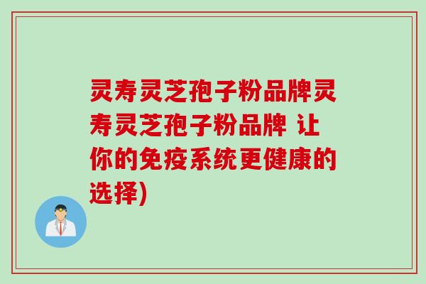 灵寿灵芝孢子粉品牌灵寿灵芝孢子粉品牌 让你的免疫系统更健康的选择)