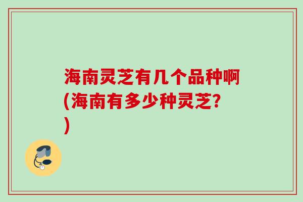 海南灵芝有几个品种啊(海南有多少种灵芝？)