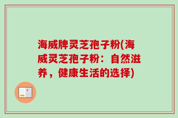 海威牌灵芝孢子粉(海威灵芝孢子粉：自然滋养，健康生活的选择)