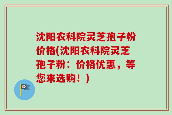 沈阳农科院灵芝孢子粉价格(沈阳农科院灵芝孢子粉：价格优惠，等您来选购！)