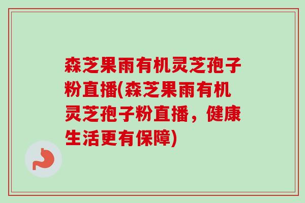 森芝果雨有机灵芝孢子粉直播(森芝果雨有机灵芝孢子粉直播，健康生活更有保障)
