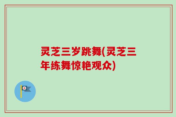 灵芝三岁跳舞(灵芝三年练舞惊艳观众)