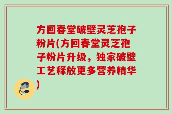 方回春堂破壁灵芝孢子粉片(方回春堂灵芝孢子粉片升级，独家破壁工艺释放更多营养精华)