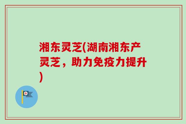 湘东灵芝(湖南湘东产灵芝，助力免疫力提升)