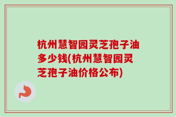 杭州慧智园灵芝孢子油多少钱(杭州慧智园灵芝孢子油价格公布)