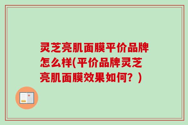 灵芝亮肌面膜平价品牌怎么样(平价品牌灵芝亮肌面膜效果如何？)