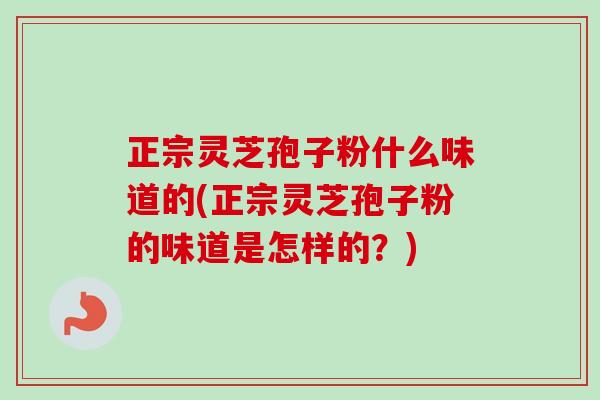 正宗灵芝孢子粉什么味道的(正宗灵芝孢子粉的味道是怎样的？)