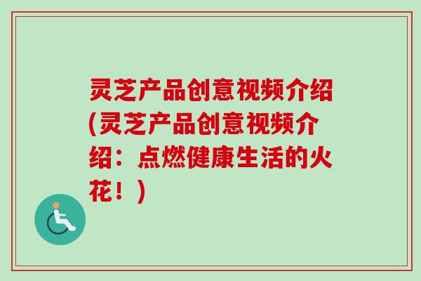 灵芝产品创意视频介绍(灵芝产品创意视频介绍：点燃健康生活的火花！)