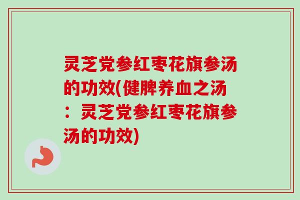灵芝党参红枣花旗参汤的功效(健脾养血之汤：灵芝党参红枣花旗参汤的功效)