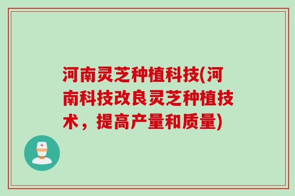 河南灵芝种植科技(河南科技改良灵芝种植技术，提高产量和质量)