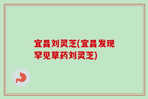 宜昌刘灵芝(宜昌发现罕见草药刘灵芝)