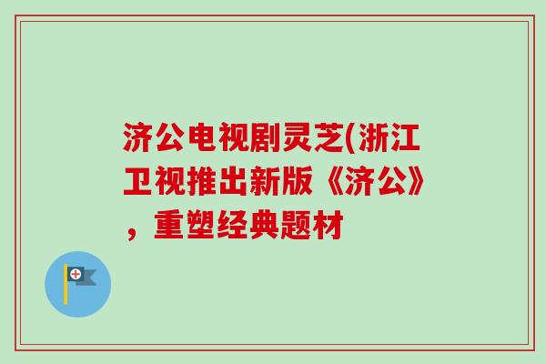 济公电视剧灵芝(浙江卫视推出新版《济公》，重塑经典题材
