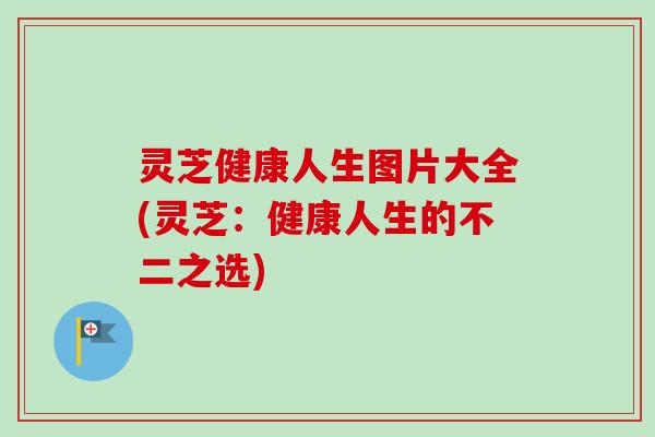 灵芝健康人生图片大全(灵芝：健康人生的不二之选)
