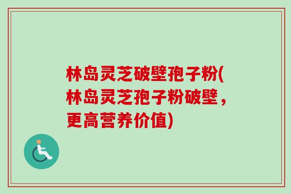 林岛灵芝破壁孢子粉(林岛灵芝孢子粉破壁，更高营养价值)