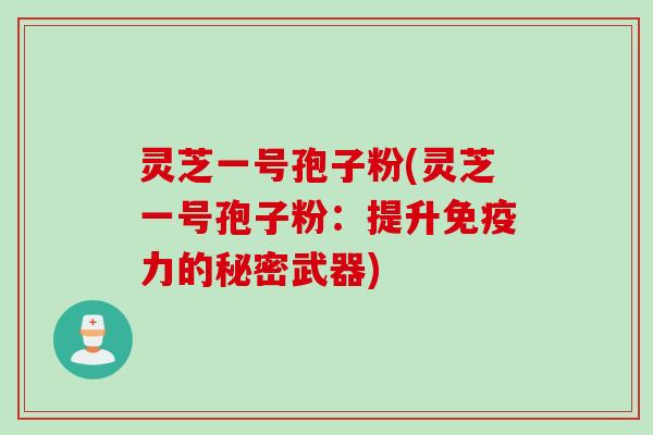 灵芝一号孢子粉(灵芝一号孢子粉：提升免疫力的秘密武器)