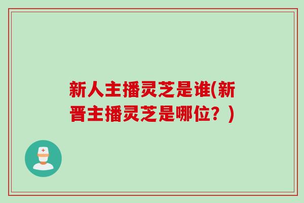 新人主播灵芝是谁(新晋主播灵芝是哪位？)