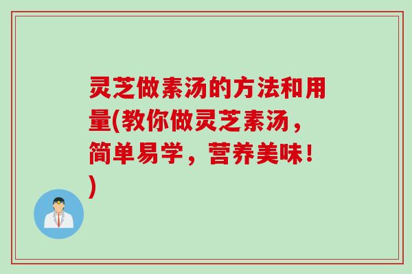 灵芝做素汤的方法和用量(教你做灵芝素汤，简单易学，营养美味！)