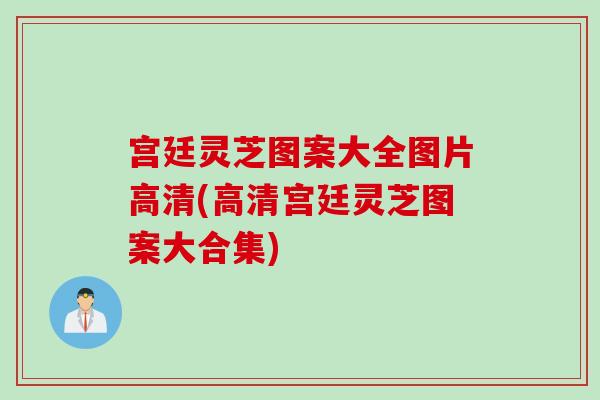 宫廷灵芝图案大全图片高清(高清宫廷灵芝图案大合集)