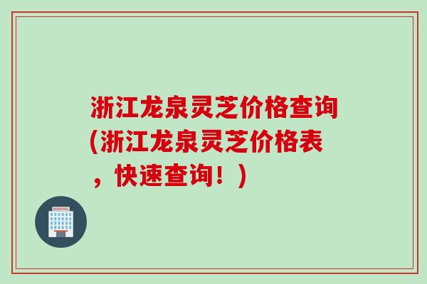浙江龙泉灵芝价格查询(浙江龙泉灵芝价格表，快速查询！)