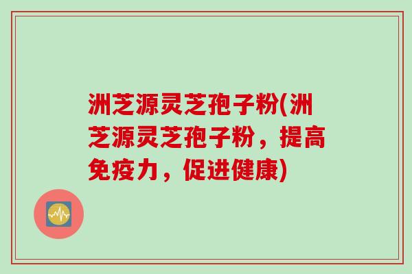 洲芝源灵芝孢子粉(洲芝源灵芝孢子粉，提高免疫力，促进健康)