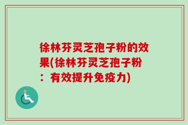 徐林芬灵芝孢子粉的效果(徐林芬灵芝孢子粉：有效提升免疫力)