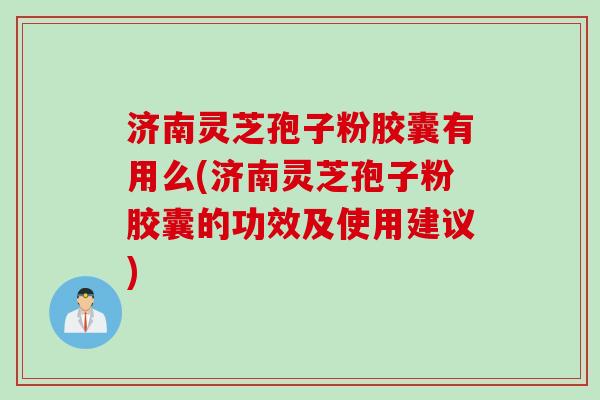 济南灵芝孢子粉胶囊有用么(济南灵芝孢子粉胶囊的功效及使用建议)