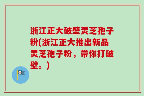 浙江正大破壁灵芝孢子粉(浙江正大推出新品灵芝孢子粉，带你打破壁。)