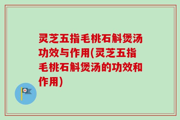 灵芝五指毛桃石斛煲汤功效与作用(灵芝五指毛桃石斛煲汤的功效和作用)