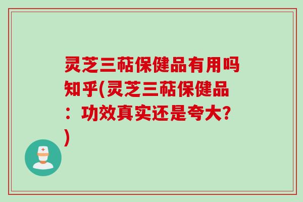灵芝三萜保健品有用吗知乎(灵芝三萜保健品：功效真实还是夸大？)