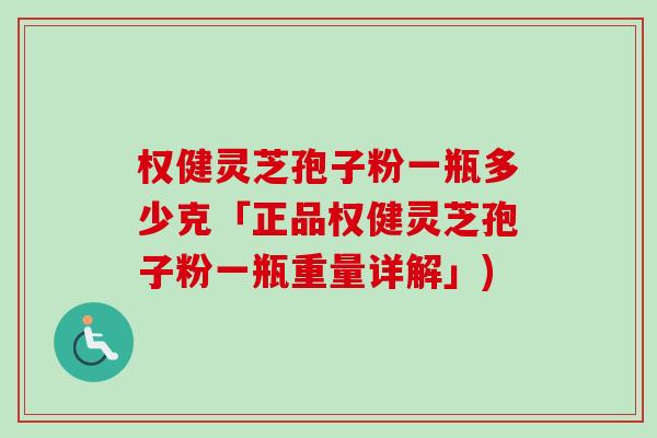 权健灵芝孢子粉一瓶多少克「正品权健灵芝孢子粉一瓶重量详解」)