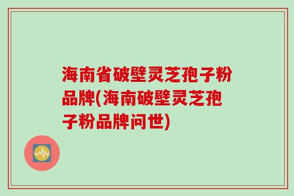 海南省破壁灵芝孢子粉品牌(海南破壁灵芝孢子粉品牌问世)