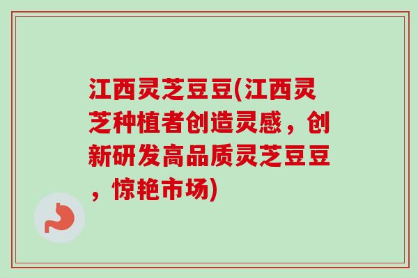 江西灵芝豆豆(江西灵芝种植者创造灵感，创新研发高品质灵芝豆豆，惊艳市场)