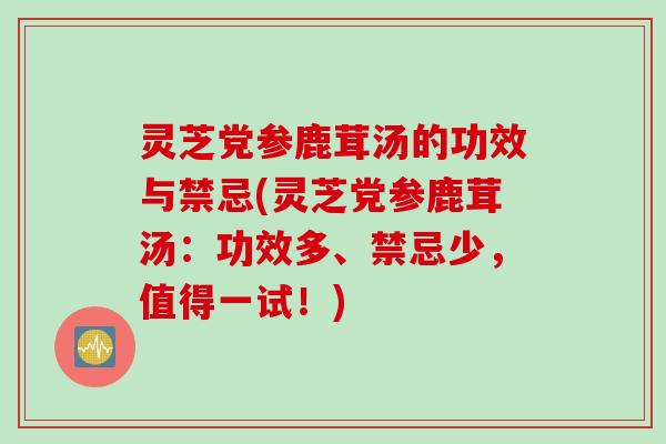 灵芝党参鹿茸汤的功效与禁忌(灵芝党参鹿茸汤：功效多、禁忌少，值得一试！)