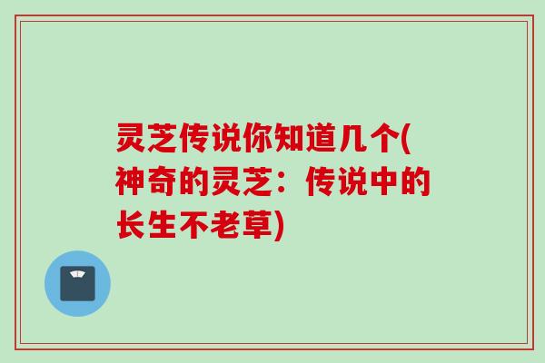 灵芝传说你知道几个(神奇的灵芝：传说中的长生不老草)
