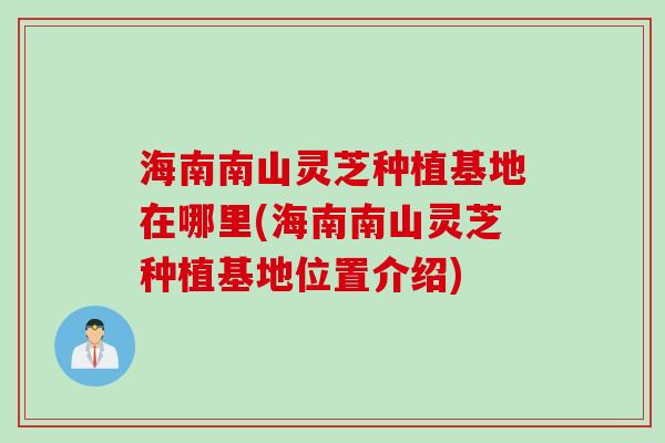 海南南山灵芝种植基地在哪里(海南南山灵芝种植基地位置介绍)