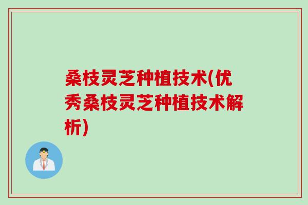 桑枝灵芝种植技术(优秀桑枝灵芝种植技术解析)