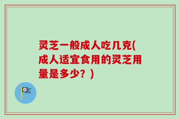 灵芝一般成人吃几克(成人适宜食用的灵芝用量是多少？)